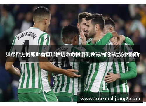 贝蒂斯为何如此看重巴伊切蒂奇租借机会背后的深层原因解析