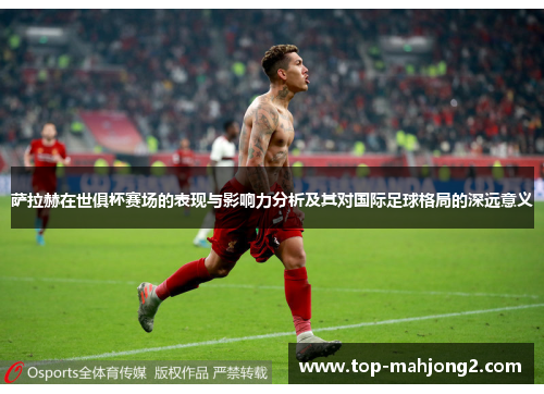 萨拉赫在世俱杯赛场的表现与影响力分析及其对国际足球格局的深远意义