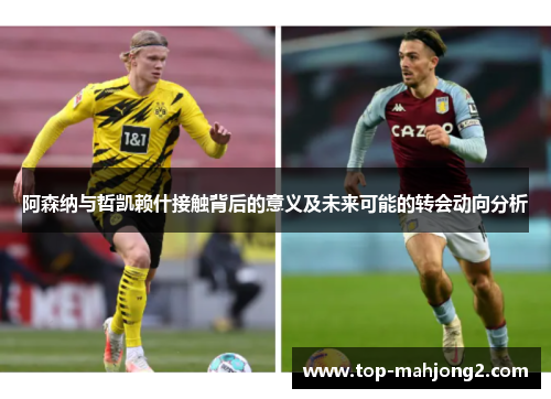 阿森纳与哲凯赖什接触背后的意义及未来可能的转会动向分析