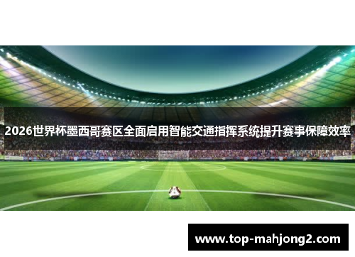 2026世界杯墨西哥赛区全面启用智能交通指挥系统提升赛事保障效率