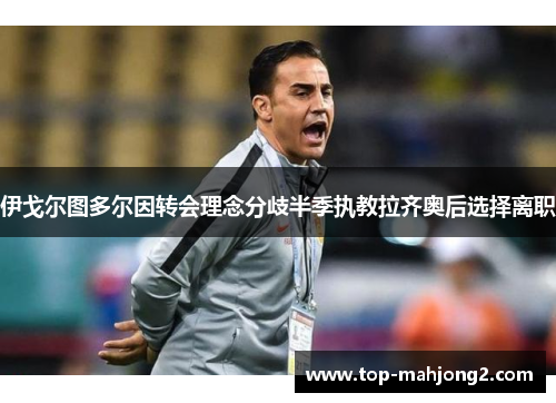 伊戈尔图多尔因转会理念分歧半季执教拉齐奥后选择离职