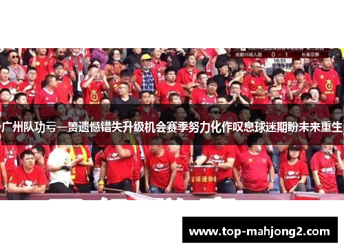 广州队功亏一篑遗憾错失升级机会赛季努力化作叹息球迷期盼未来重生