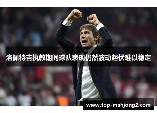 洛佩特吉执教期间球队表现仍然波动起伏难以稳定