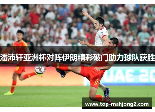 潘沛轩亚洲杯对阵伊朗精彩破门助力球队获胜