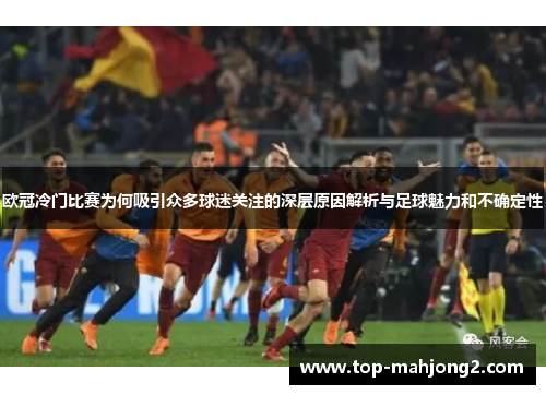 欧冠冷门比赛为何吸引众多球迷关注的深层原因解析与足球魅力和不确定性